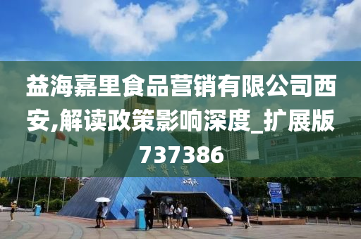 益海嘉里食品营销有限公司西安,解读政策影响深度_扩展版737386