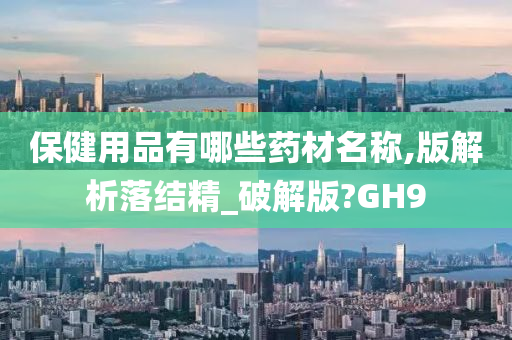 保健用品有哪些药材名称,版解析落结精_破解版?GH9