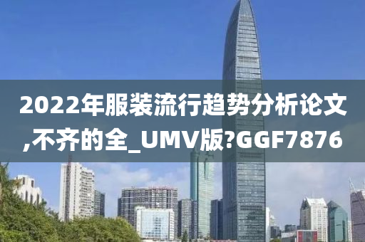 2022年服装流行趋势分析论文,不齐的全_UMV版?GGF7876