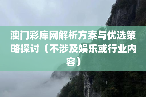 澳门彩库网解析方案与优选策略探讨（不涉及娱乐或行业内容）