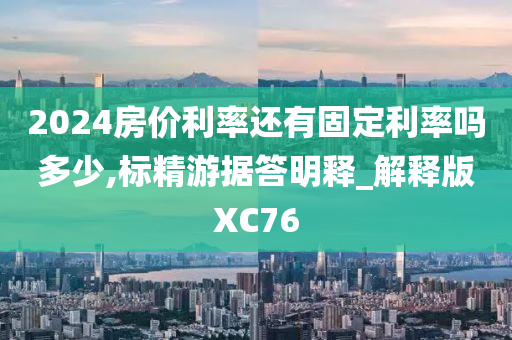 2024房价利率还有固定利率吗多少,标精游据答明释_解释版XC76