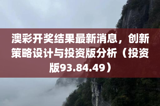 澳彩开奖结果最新消息，创新策略设计与投资版分析（投资版93.84.49）