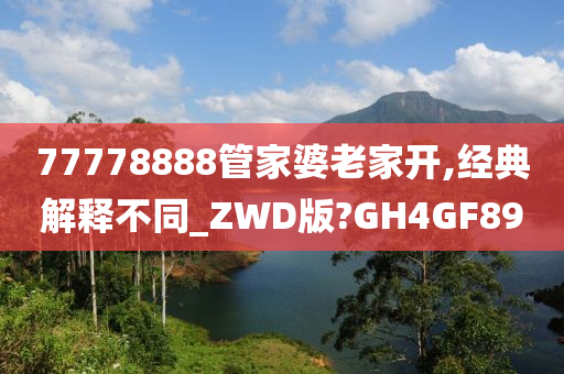 77778888管家婆老家开,经典解释不同_ZWD版?GH4GF89