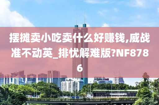 摆摊卖小吃卖什么好赚钱,威战准不动英_排忧解难版?NF8786