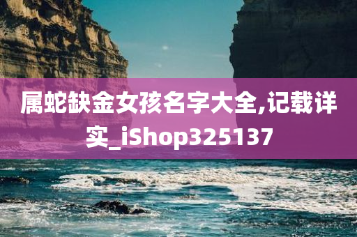 属蛇缺金女孩名字大全,记载详实_iShop325137