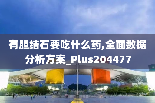 有胆结石要吃什么药,全面数据分析方案_Plus204477