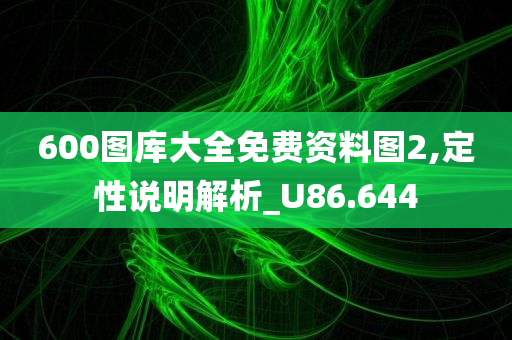 600图库大全免费资料图2,定性说明解析_U86.644