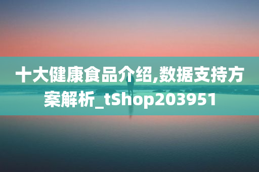 十大健康食品介绍,数据支持方案解析_tShop203951