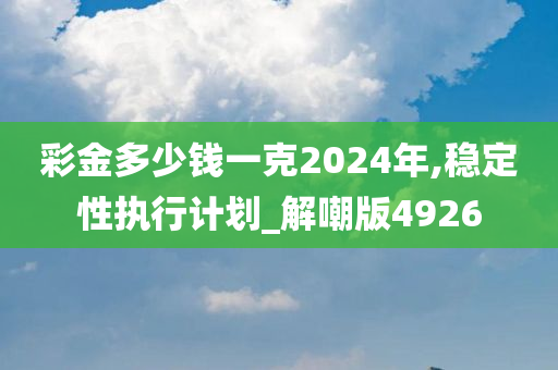 彩金多少钱一克2024年,稳定性执行计划_解嘲版4926