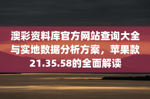 澳彩资料库官方网站查询大全与实地数据分析方案，苹果款21.35.58的全面解读