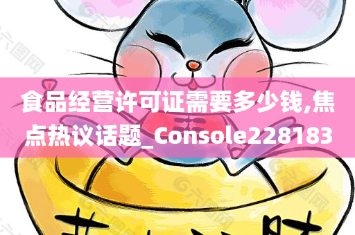 食品经营许可证需要多少钱,焦点热议话题_Console228183