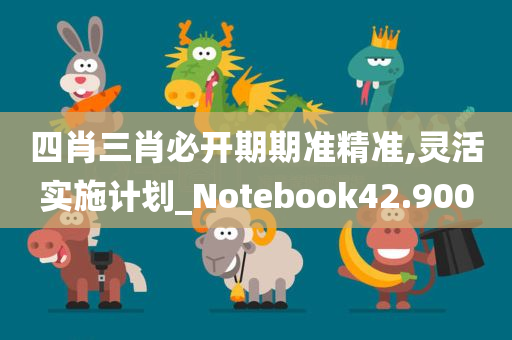 四肖三肖必开期期准精准,灵活实施计划_Notebook42.900