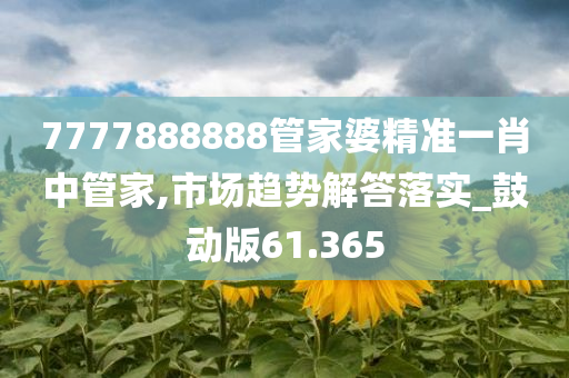 7777888888管家婆精准一肖中管家,市场趋势解答落实_鼓动版61.365