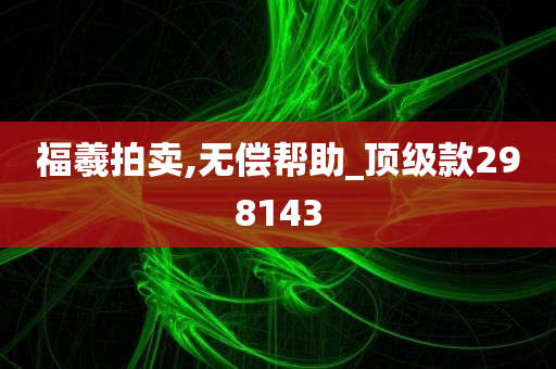 福羲拍卖,无偿帮助_顶级款298143