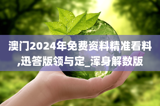 澳门2024年免费资料精准看料,迅答版领与定_浑身解数版