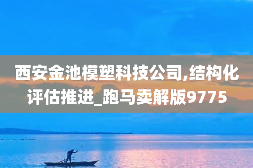 西安金池模塑科技公司,结构化评估推进_跑马卖解版9775