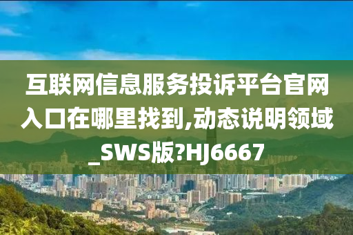 互联网信息服务投诉平台官网入口在哪里找到,动态说明领域_SWS版?HJ6667