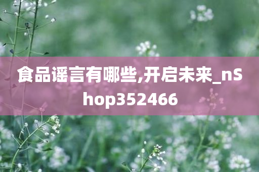 食品谣言有哪些,开启未来_nShop352466