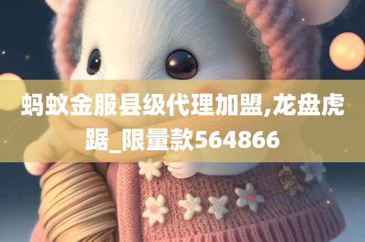 蚂蚁金服县级代理加盟,龙盘虎踞_限量款564866