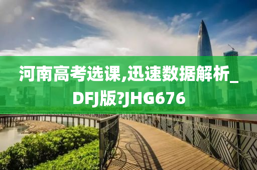 河南高考选课,迅速数据解析_DFJ版?JHG676