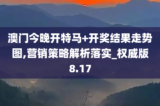 澳门今晚开特马+开奖结果走势图,营销策略解析落实_权威版8.17