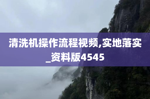 清洗机操作流程视频,实地落实_资料版4545