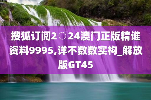 搜狐订阅2○24澳门正版精谁资料9995,详不数数实构_解放版GT45