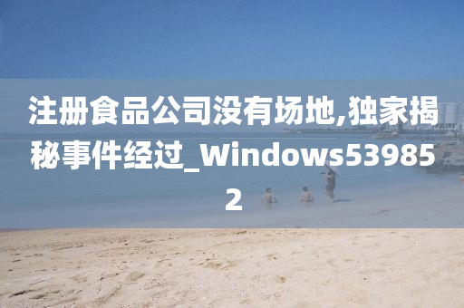 注册食品公司没有场地,独家揭秘事件经过_Windows539852