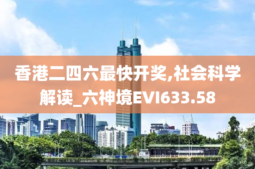 香港二四六最快开奖,社会科学解读_六神境EVI633.58