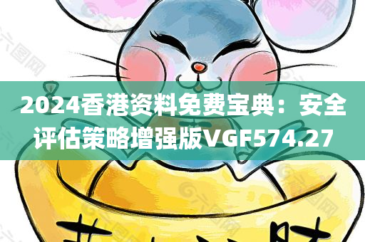 2024香港资料免费宝典：安全评估策略增强版VGF574.27