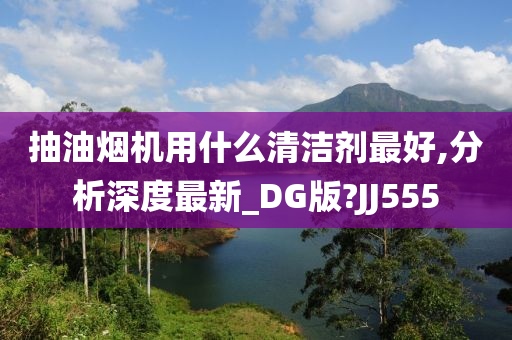 抽油烟机用什么清洁剂最好,分析深度最新_DG版?JJ555