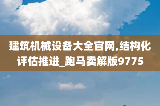 建筑机械设备大全官网,结构化评估推进_跑马卖解版9775