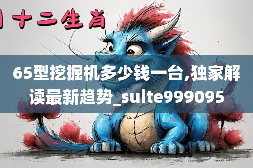 65型挖掘机多少钱一台,独家解读最新趋势_suite999095