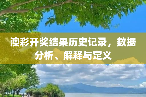 澳彩开奖结果历史记录，数据分析、解释与定义