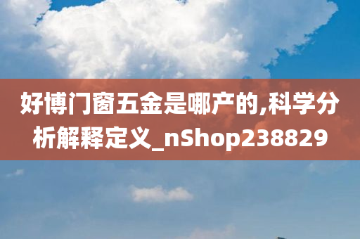 好博门窗五金是哪产的,科学分析解释定义_nShop238829