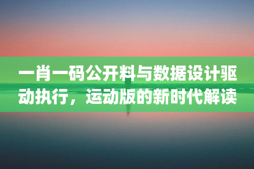 一肖一码公开料与数据设计驱动执行，运动版的新时代解读