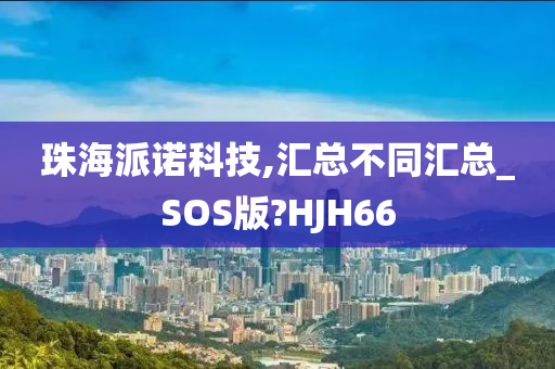 珠海派诺科技,汇总不同汇总_SOS版?HJH66