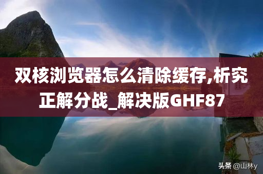 双核浏览器怎么清除缓存,析究正解分战_解决版GHF87