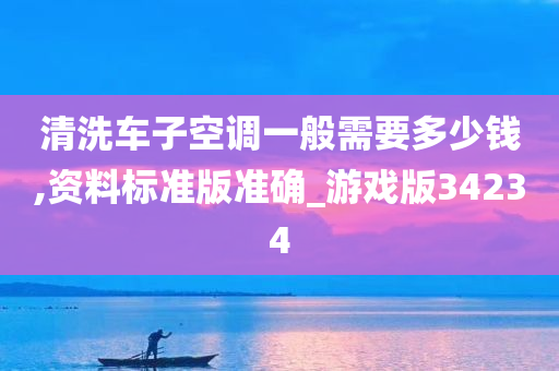 清洗车子空调一般需要多少钱,资料标准版准确_游戏版34234