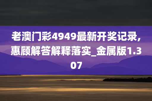 老澳门彩4949最新开奖记录,惠顾解答解释落实_金属版1.307