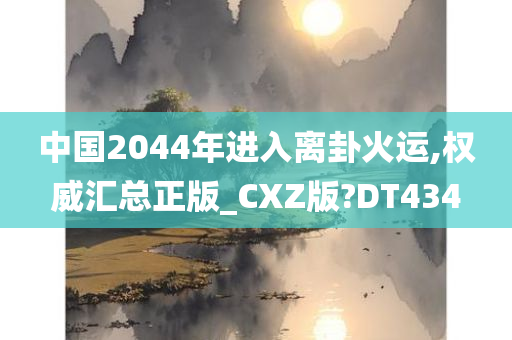 中国2044年进入离卦火运,权威汇总正版_CXZ版?DT434