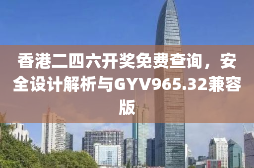 香港二四六开奖免费查询，安全设计解析与GYV965.32兼容版