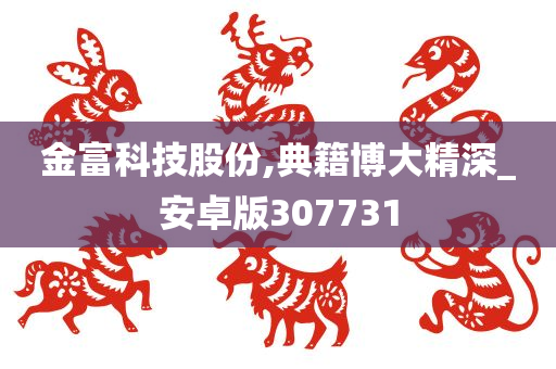 金富科技股份,典籍博大精深_安卓版307731