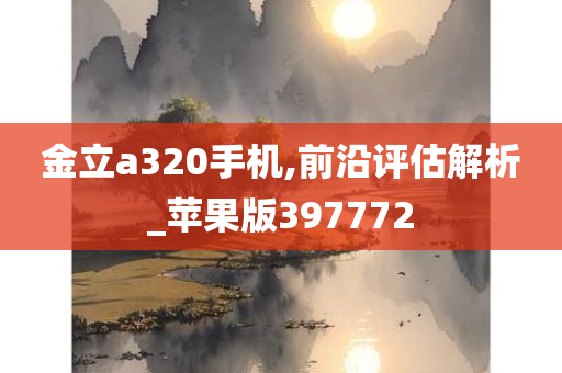 金立a320手机,前沿评估解析_苹果版397772