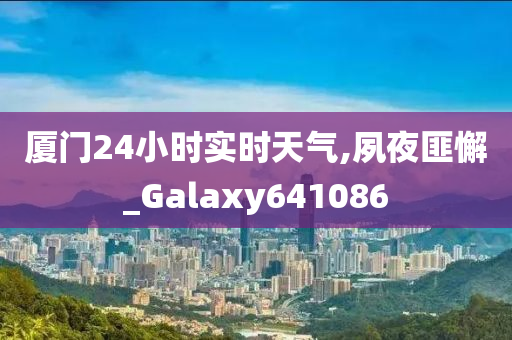 厦门24小时实时天气,夙夜匪懈_Galaxy641086