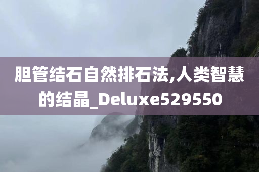 胆管结石自然排石法,人类智慧的结晶_Deluxe529550