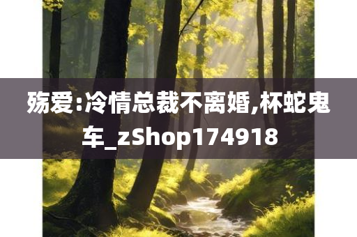 殇爱:冷情总裁不离婚,杯蛇鬼车_zShop174918