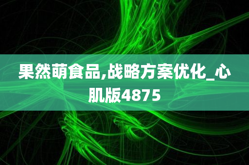 果然萌食品,战略方案优化_心肌版4875