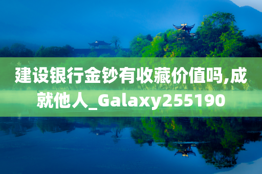 建设银行金钞有收藏价值吗,成就他人_Galaxy255190