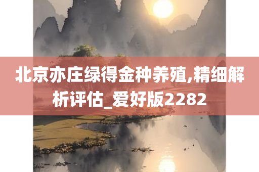 北京亦庄绿得金种养殖,精细解析评估_爱好版2282